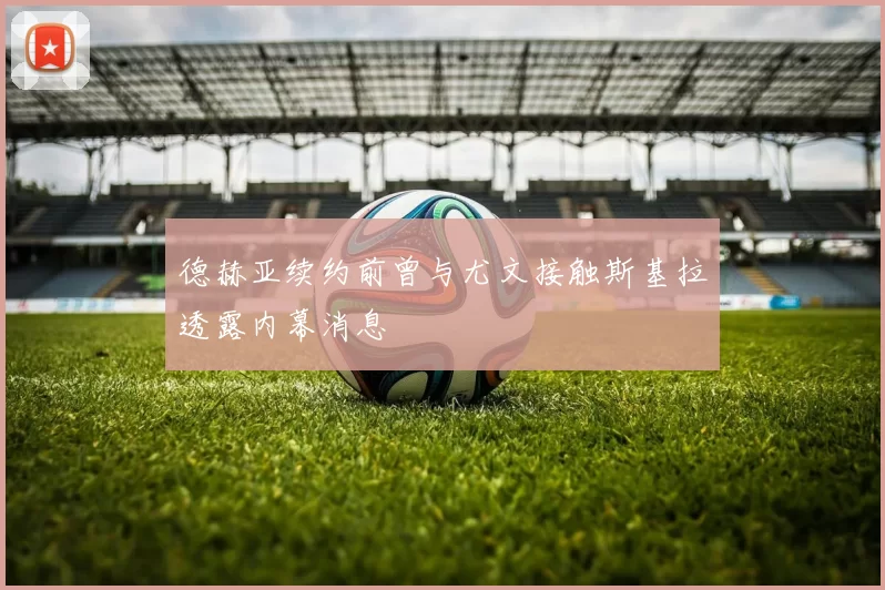 德赫亚续约前曾与尤文接触斯基拉透露内幕消息