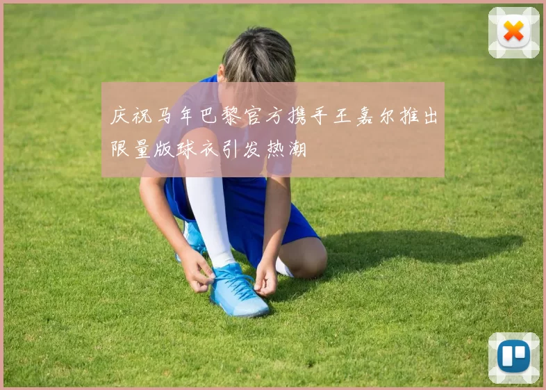庆祝马年巴黎官方携手王嘉尔推出限量版球衣引发热潮