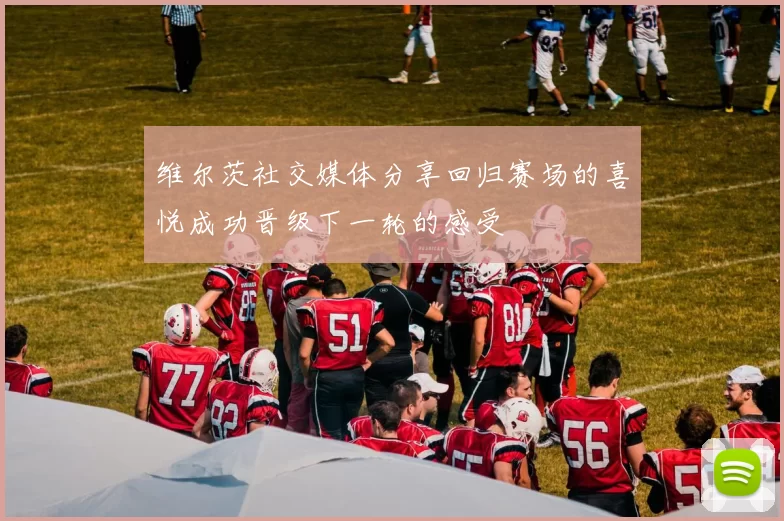 维尔茨社交媒体分享回归赛场的喜悦成功晋级下一轮的感受