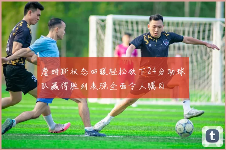詹姆斯状态回暖轻松砍下24分助球队赢得胜利表现全面令人瞩目