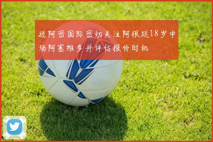 迈阿密国际密切关注阿根廷18岁中场阿塞维多并评估报价时机