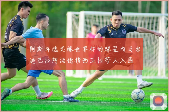 阿斯评选无缘世界杯的球星内马尔迪巴拉阿诺德穆西亚拉等人入围