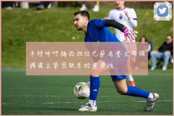 丰特呼吁梅西担任巴萨名誉主席强调建立紧密联系的重要性