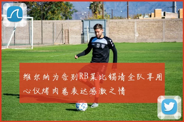 维尔纳为告别RB莱比锡请全队享用心仪烤肉卷表达感激之情