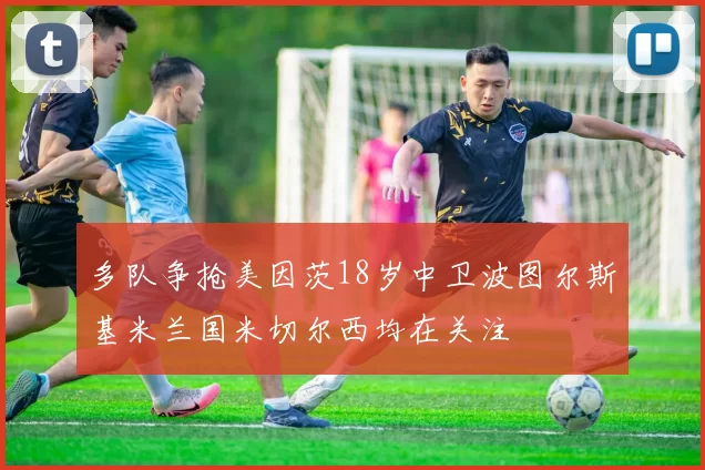 多队争抢美因茨18岁中卫波图尔斯基米兰国米切尔西均在关注